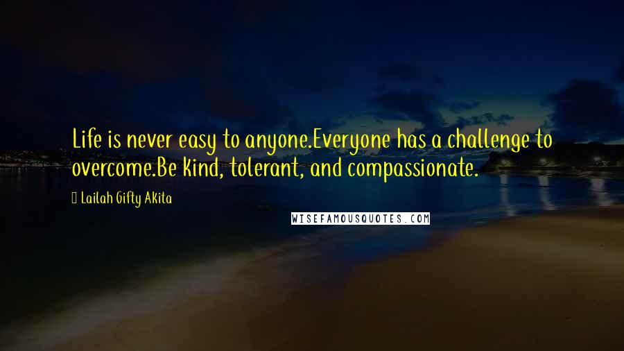 Lailah Gifty Akita Quotes: Life is never easy to anyone.Everyone has a challenge to overcome.Be kind, tolerant, and compassionate.