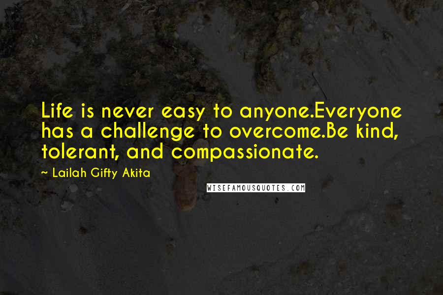 Lailah Gifty Akita Quotes: Life is never easy to anyone.Everyone has a challenge to overcome.Be kind, tolerant, and compassionate.