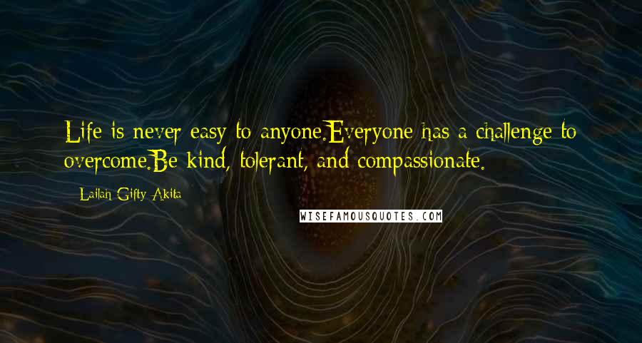 Lailah Gifty Akita Quotes: Life is never easy to anyone.Everyone has a challenge to overcome.Be kind, tolerant, and compassionate.