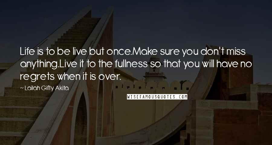 Lailah Gifty Akita Quotes: Life is to be live but once.Make sure you don't miss anything.Live it to the fullness so that you will have no regrets when it is over.