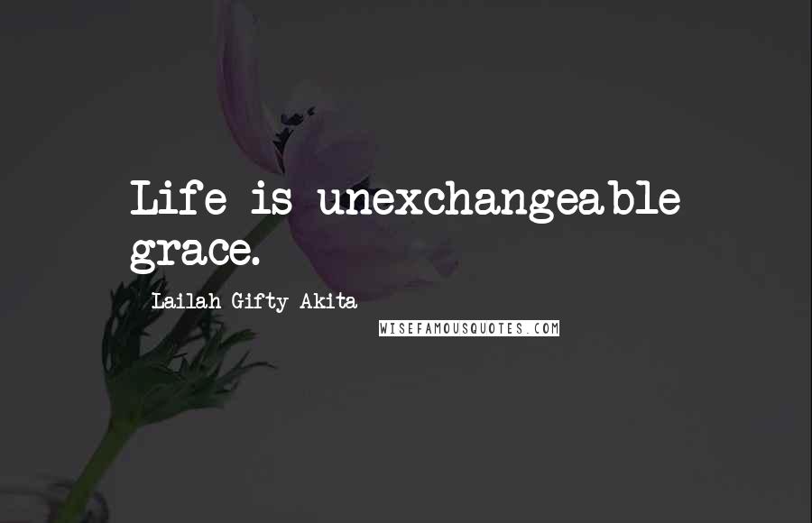 Lailah Gifty Akita Quotes: Life is unexchangeable grace.