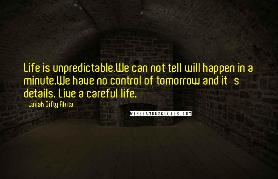 Lailah Gifty Akita Quotes: Life is unpredictable.We can not tell will happen in a minute.We have no control of tomorrow and it's details. Live a careful life.