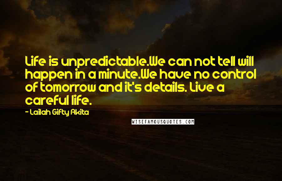 Lailah Gifty Akita Quotes: Life is unpredictable.We can not tell will happen in a minute.We have no control of tomorrow and it's details. Live a careful life.