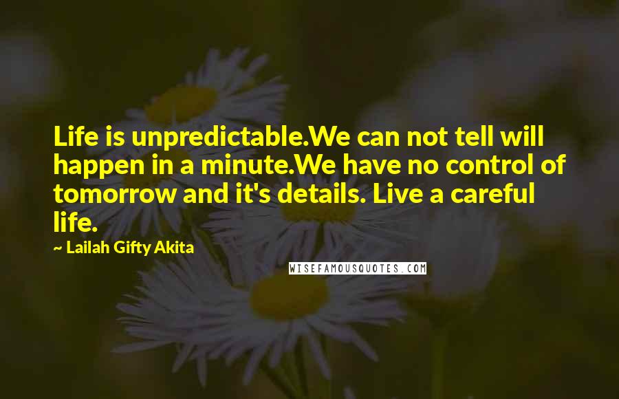 Lailah Gifty Akita Quotes: Life is unpredictable.We can not tell will happen in a minute.We have no control of tomorrow and it's details. Live a careful life.