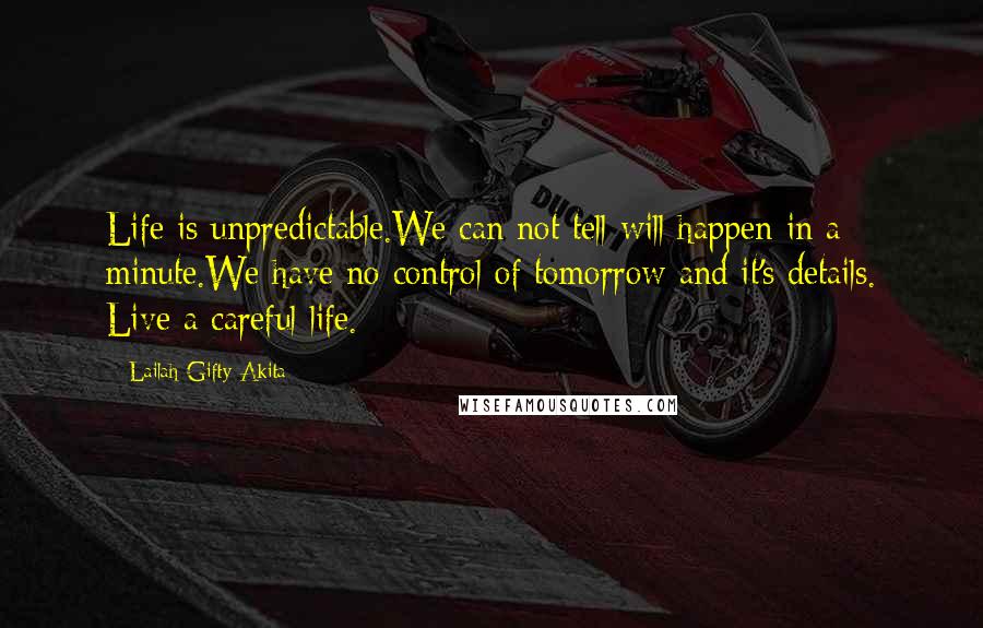 Lailah Gifty Akita Quotes: Life is unpredictable.We can not tell will happen in a minute.We have no control of tomorrow and it's details. Live a careful life.