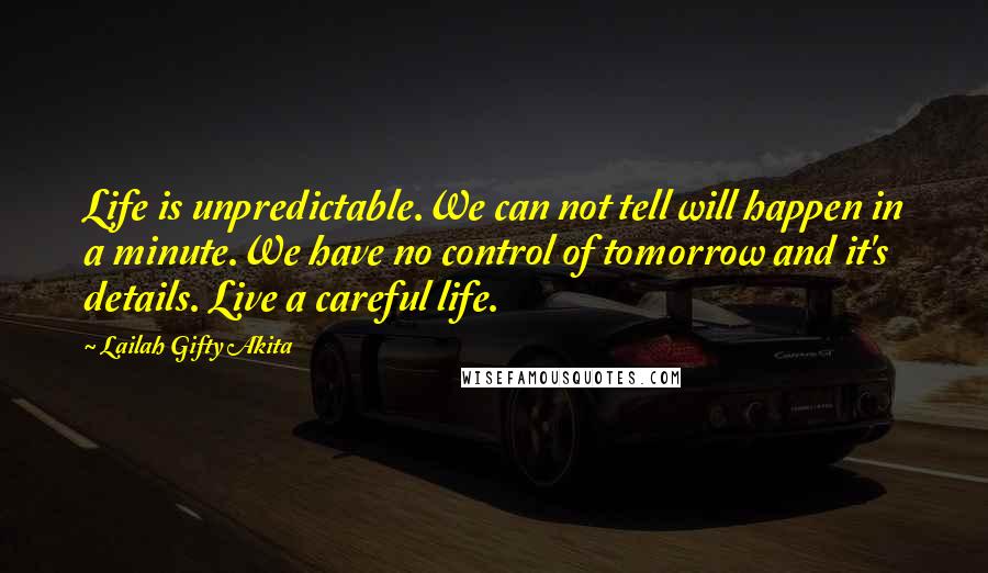 Lailah Gifty Akita Quotes: Life is unpredictable.We can not tell will happen in a minute.We have no control of tomorrow and it's details. Live a careful life.