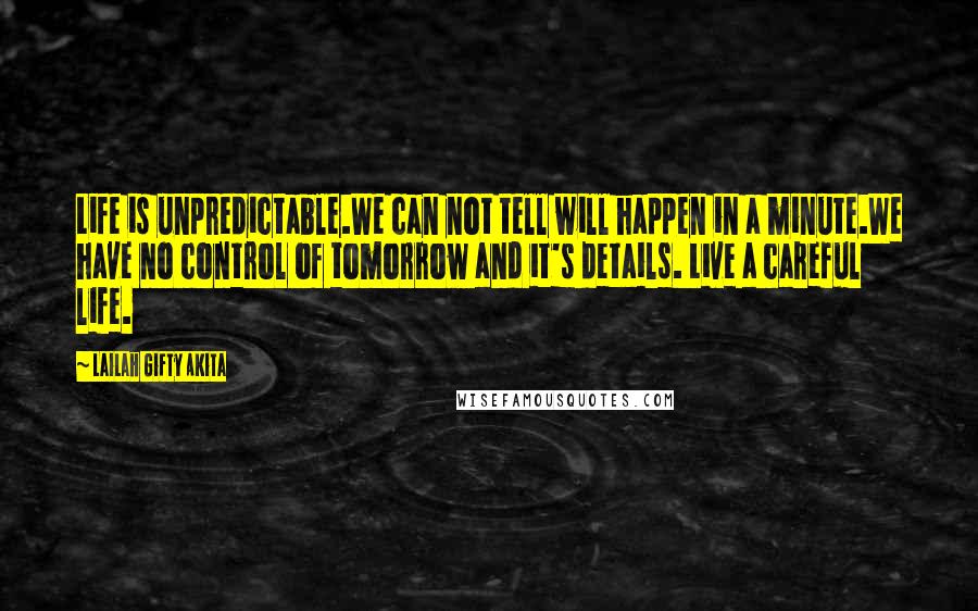 Lailah Gifty Akita Quotes: Life is unpredictable.We can not tell will happen in a minute.We have no control of tomorrow and it's details. Live a careful life.