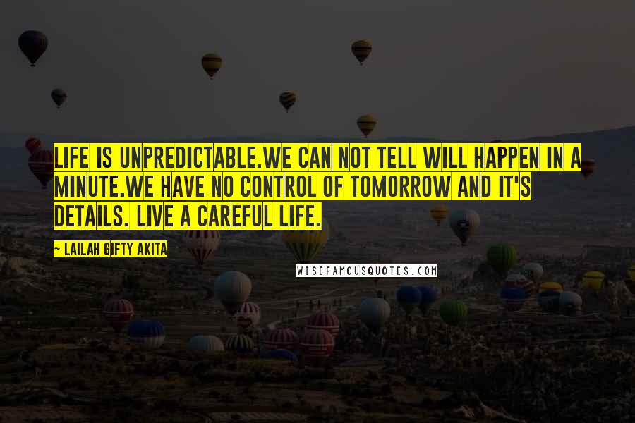 Lailah Gifty Akita Quotes: Life is unpredictable.We can not tell will happen in a minute.We have no control of tomorrow and it's details. Live a careful life.