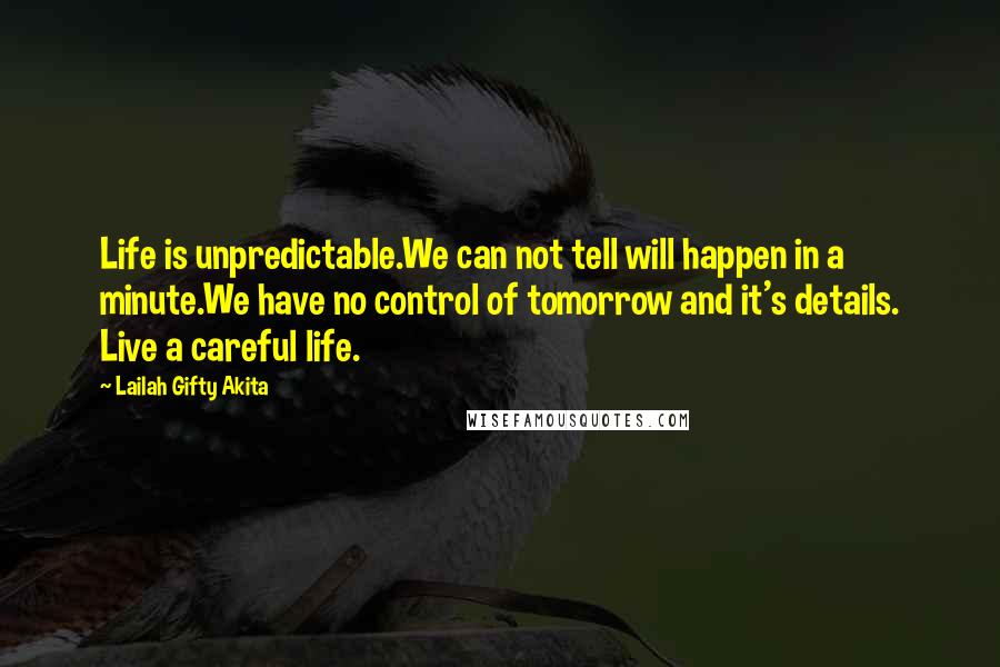 Lailah Gifty Akita Quotes: Life is unpredictable.We can not tell will happen in a minute.We have no control of tomorrow and it's details. Live a careful life.