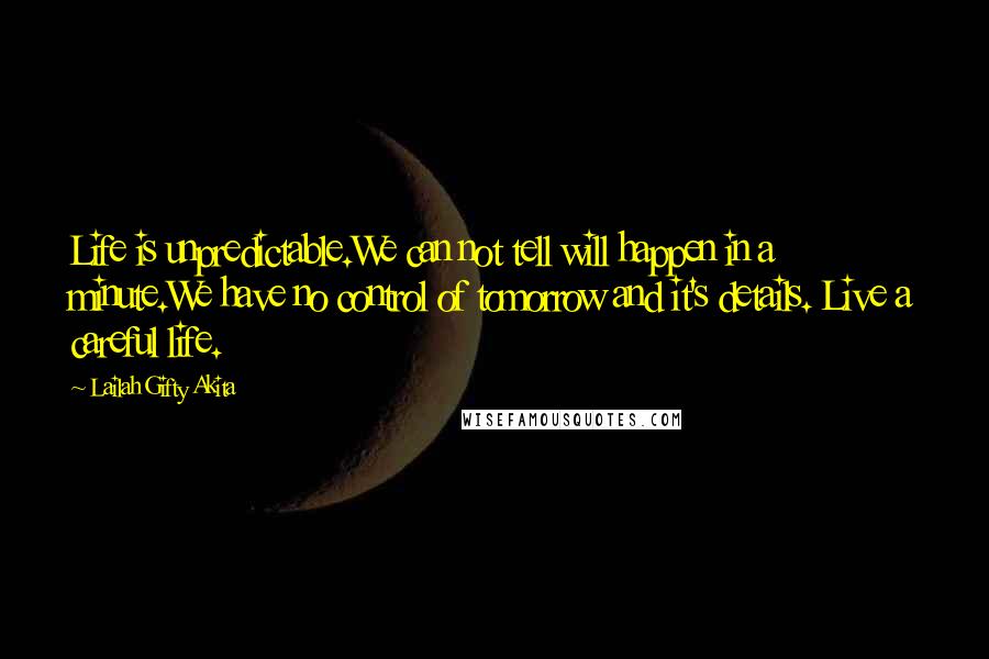 Lailah Gifty Akita Quotes: Life is unpredictable.We can not tell will happen in a minute.We have no control of tomorrow and it's details. Live a careful life.