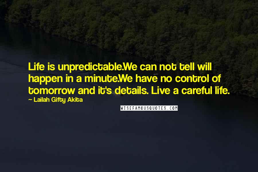 Lailah Gifty Akita Quotes: Life is unpredictable.We can not tell will happen in a minute.We have no control of tomorrow and it's details. Live a careful life.