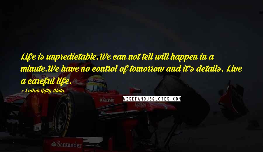 Lailah Gifty Akita Quotes: Life is unpredictable.We can not tell will happen in a minute.We have no control of tomorrow and it's details. Live a careful life.