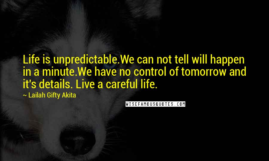 Lailah Gifty Akita Quotes: Life is unpredictable.We can not tell will happen in a minute.We have no control of tomorrow and it's details. Live a careful life.