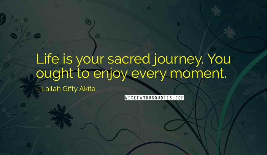 Lailah Gifty Akita Quotes: Life is your sacred journey. You ought to enjoy every moment.