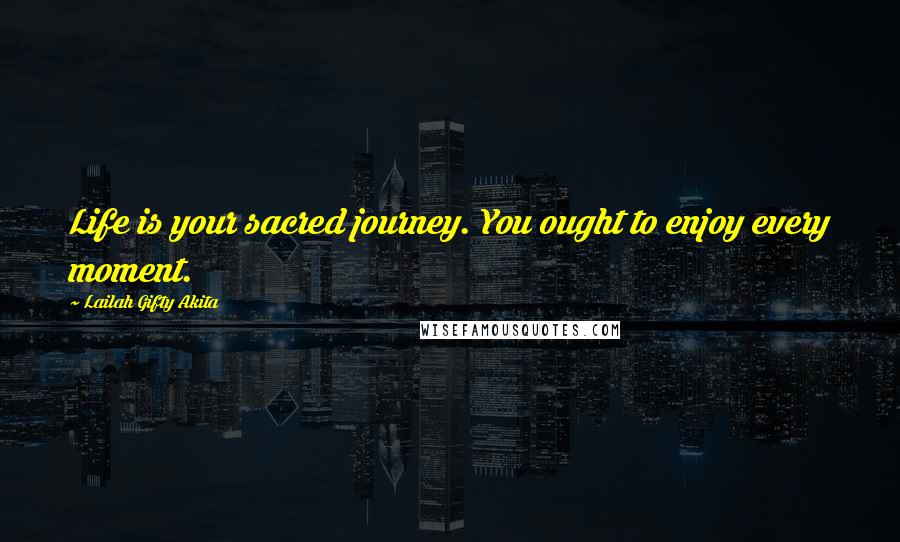 Lailah Gifty Akita Quotes: Life is your sacred journey. You ought to enjoy every moment.