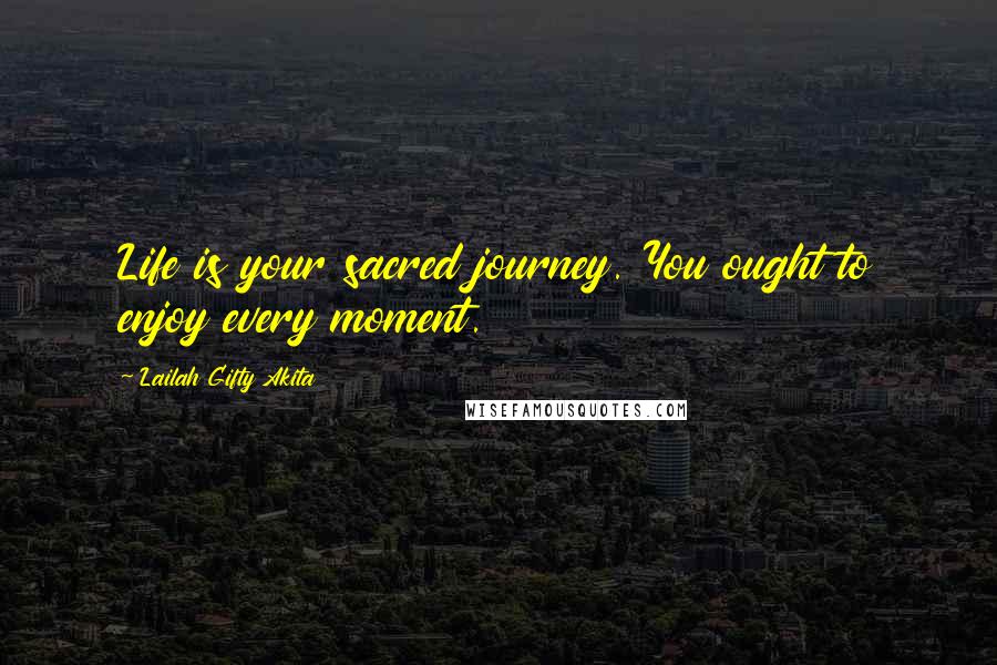 Lailah Gifty Akita Quotes: Life is your sacred journey. You ought to enjoy every moment.