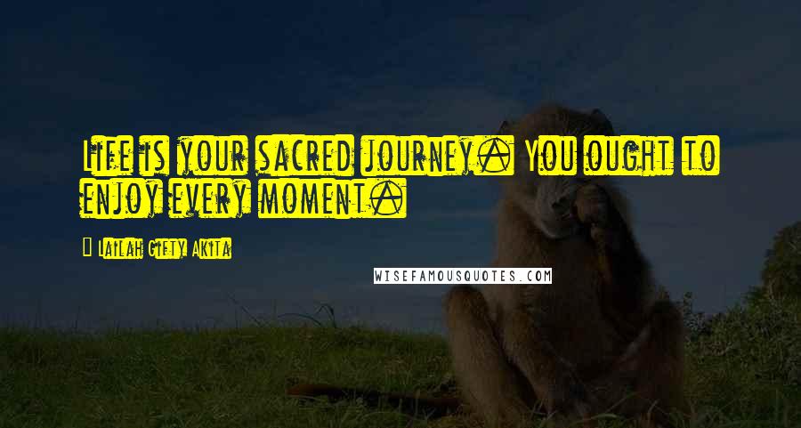 Lailah Gifty Akita Quotes: Life is your sacred journey. You ought to enjoy every moment.