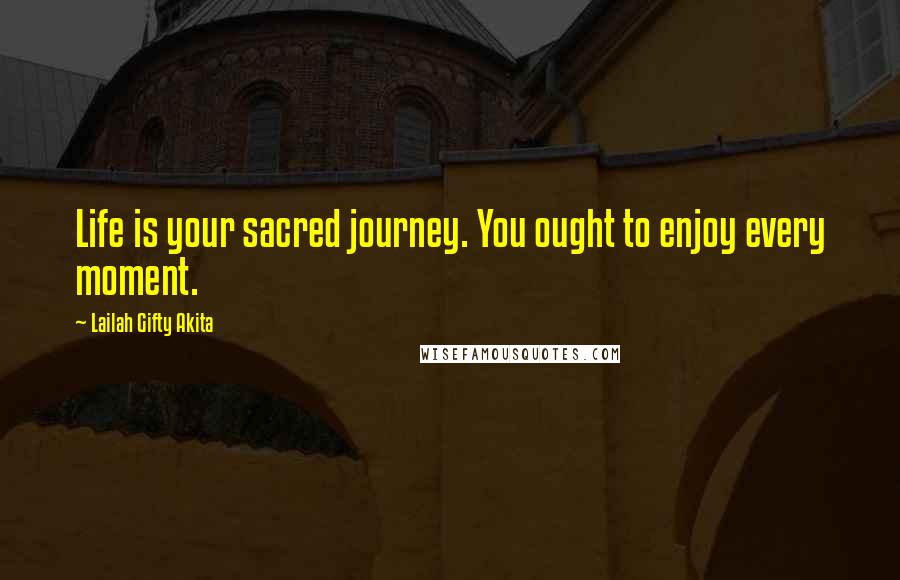 Lailah Gifty Akita Quotes: Life is your sacred journey. You ought to enjoy every moment.