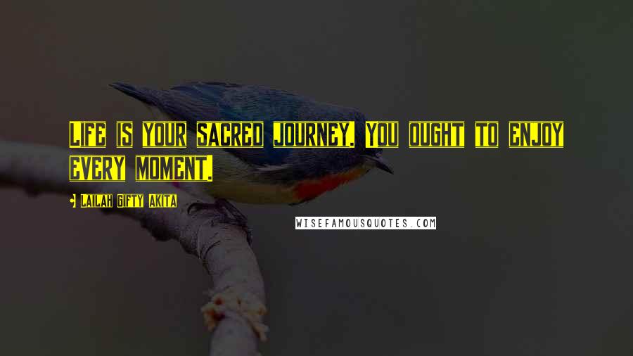 Lailah Gifty Akita Quotes: Life is your sacred journey. You ought to enjoy every moment.