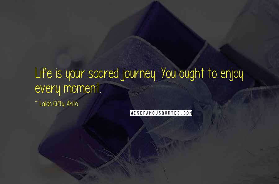 Lailah Gifty Akita Quotes: Life is your sacred journey. You ought to enjoy every moment.