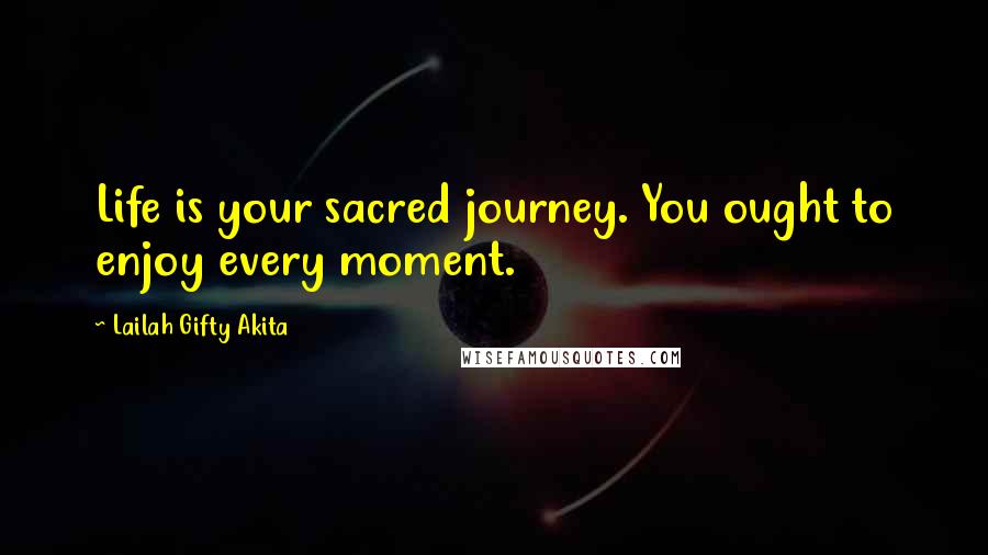 Lailah Gifty Akita Quotes: Life is your sacred journey. You ought to enjoy every moment.