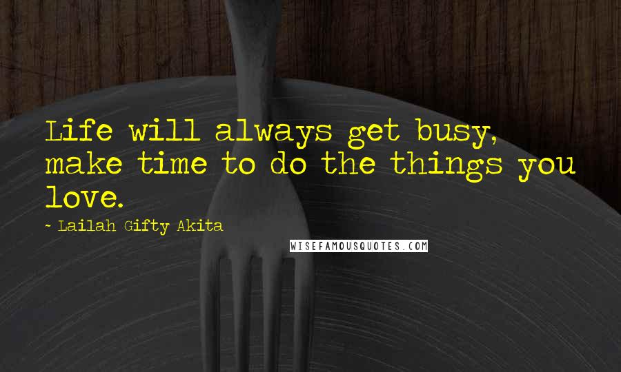 Lailah Gifty Akita Quotes: Life will always get busy, make time to do the things you love.