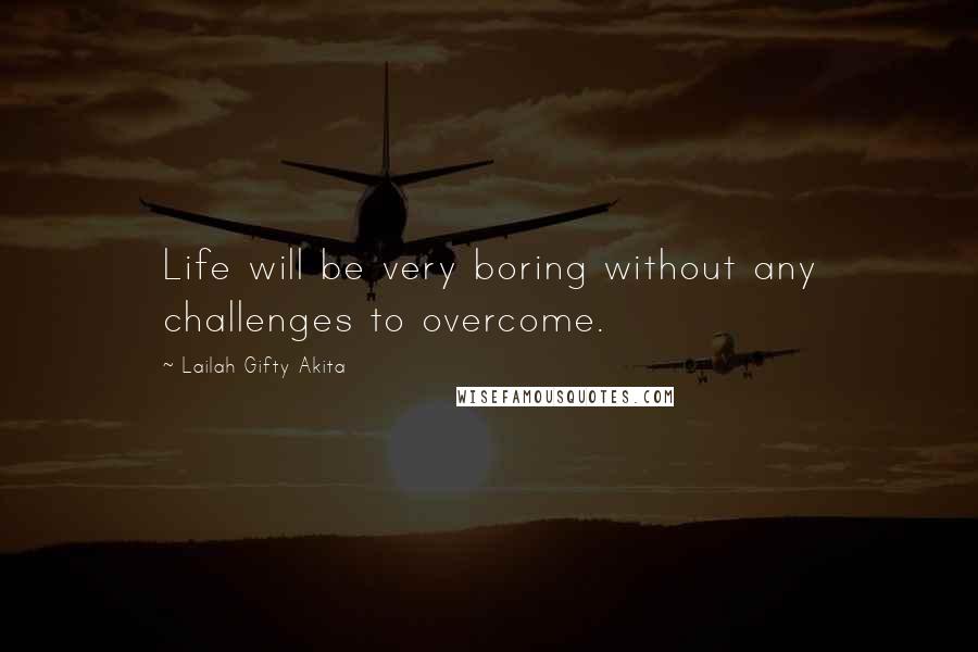 Lailah Gifty Akita Quotes: Life will be very boring without any challenges to overcome.