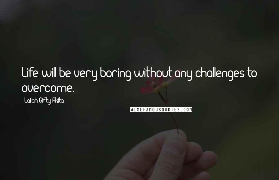 Lailah Gifty Akita Quotes: Life will be very boring without any challenges to overcome.