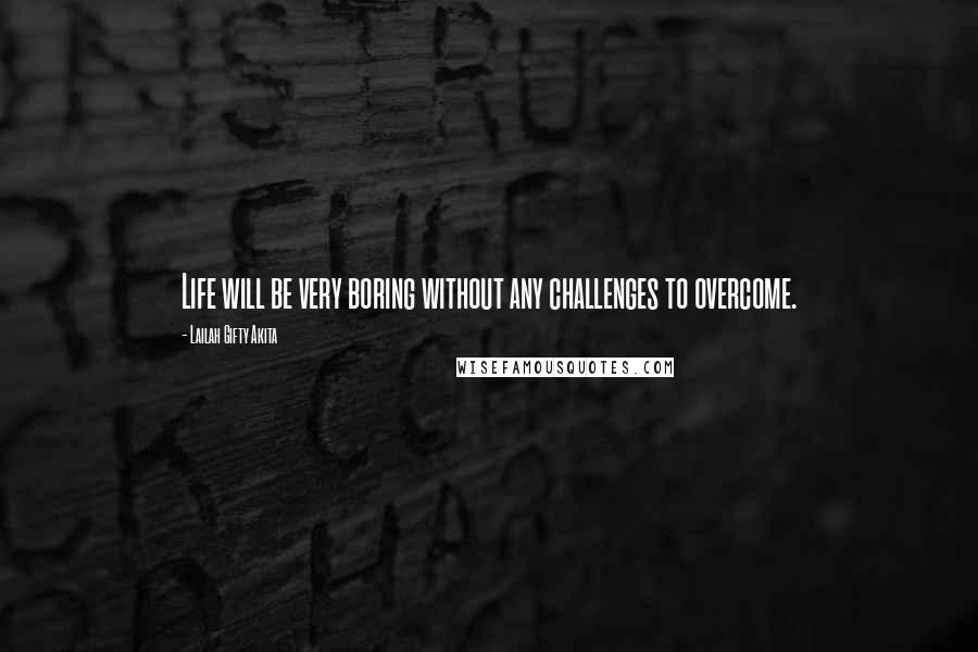 Lailah Gifty Akita Quotes: Life will be very boring without any challenges to overcome.