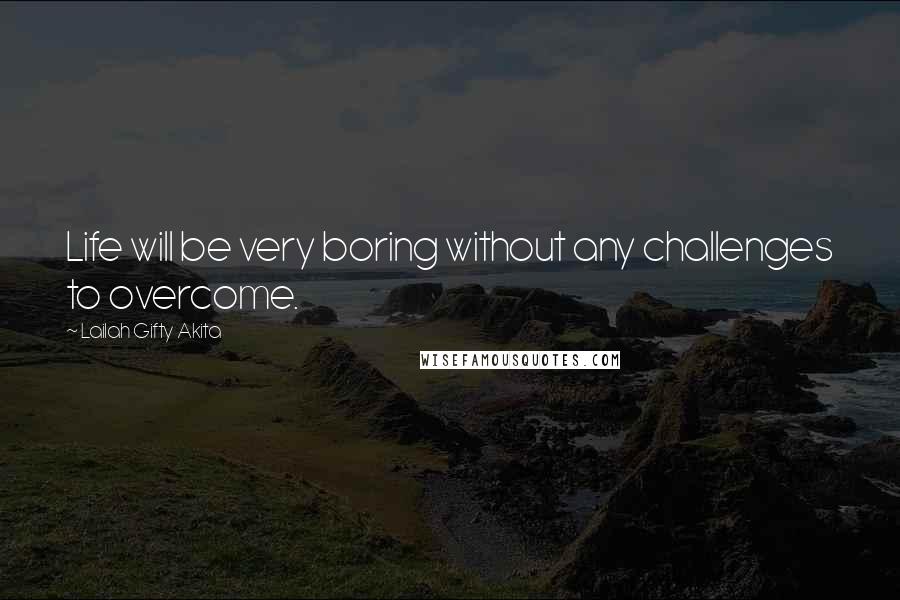 Lailah Gifty Akita Quotes: Life will be very boring without any challenges to overcome.