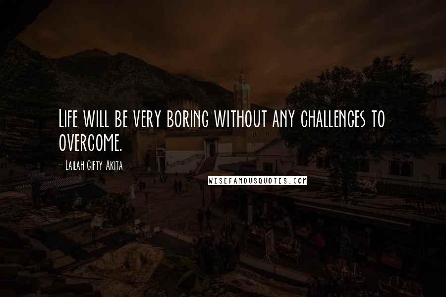 Lailah Gifty Akita Quotes: Life will be very boring without any challenges to overcome.