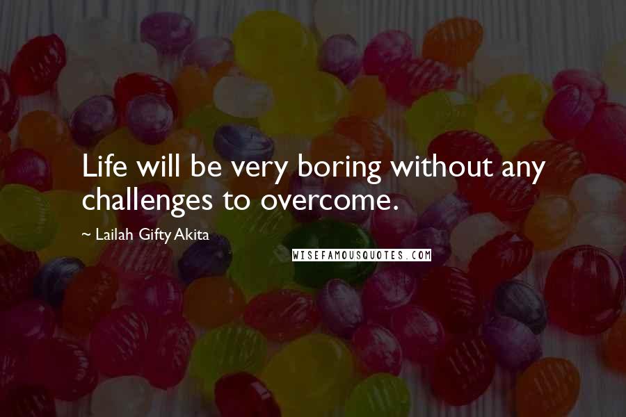 Lailah Gifty Akita Quotes: Life will be very boring without any challenges to overcome.