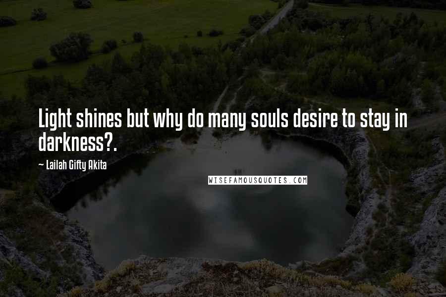 Lailah Gifty Akita Quotes: Light shines but why do many souls desire to stay in darkness?.