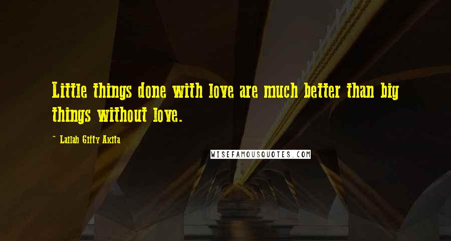 Lailah Gifty Akita Quotes: Little things done with love are much better than big things without love.