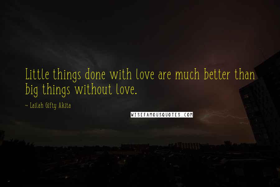 Lailah Gifty Akita Quotes: Little things done with love are much better than big things without love.