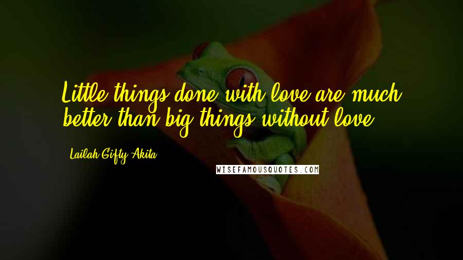 Lailah Gifty Akita Quotes: Little things done with love are much better than big things without love.