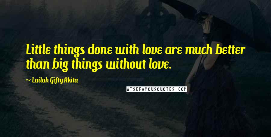 Lailah Gifty Akita Quotes: Little things done with love are much better than big things without love.