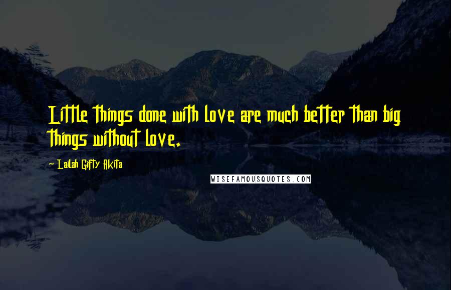 Lailah Gifty Akita Quotes: Little things done with love are much better than big things without love.