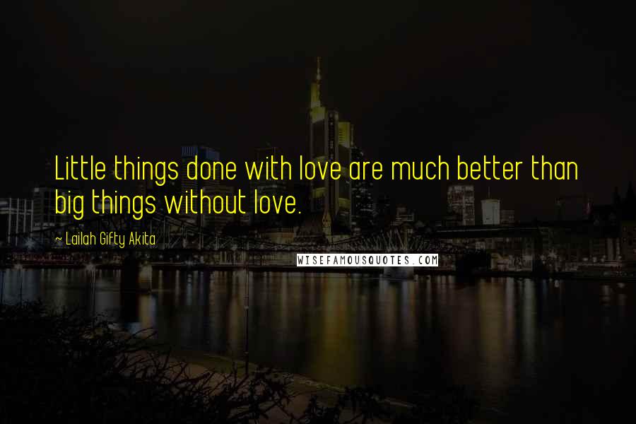 Lailah Gifty Akita Quotes: Little things done with love are much better than big things without love.