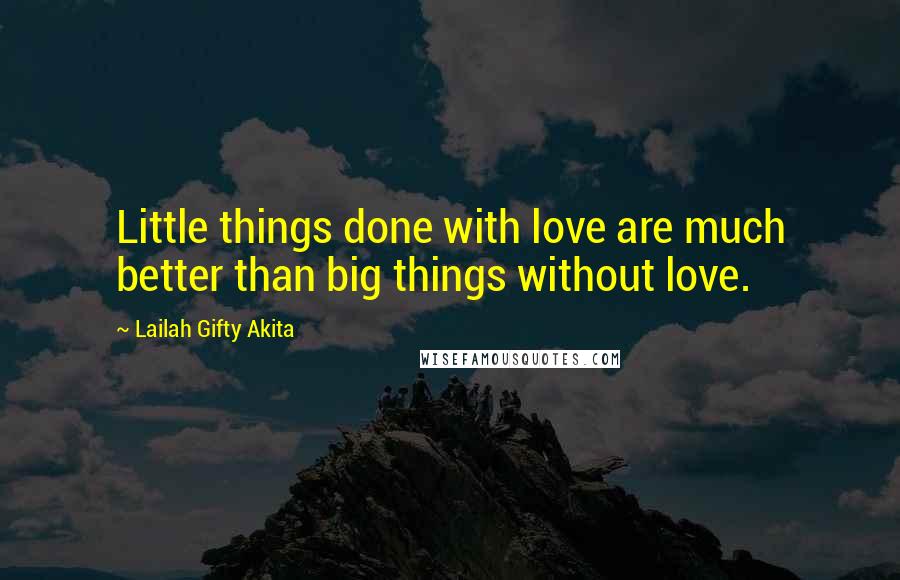 Lailah Gifty Akita Quotes: Little things done with love are much better than big things without love.