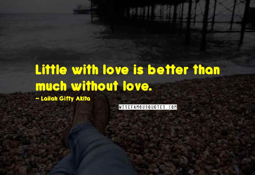 Lailah Gifty Akita Quotes: Little with love is better than much without love.