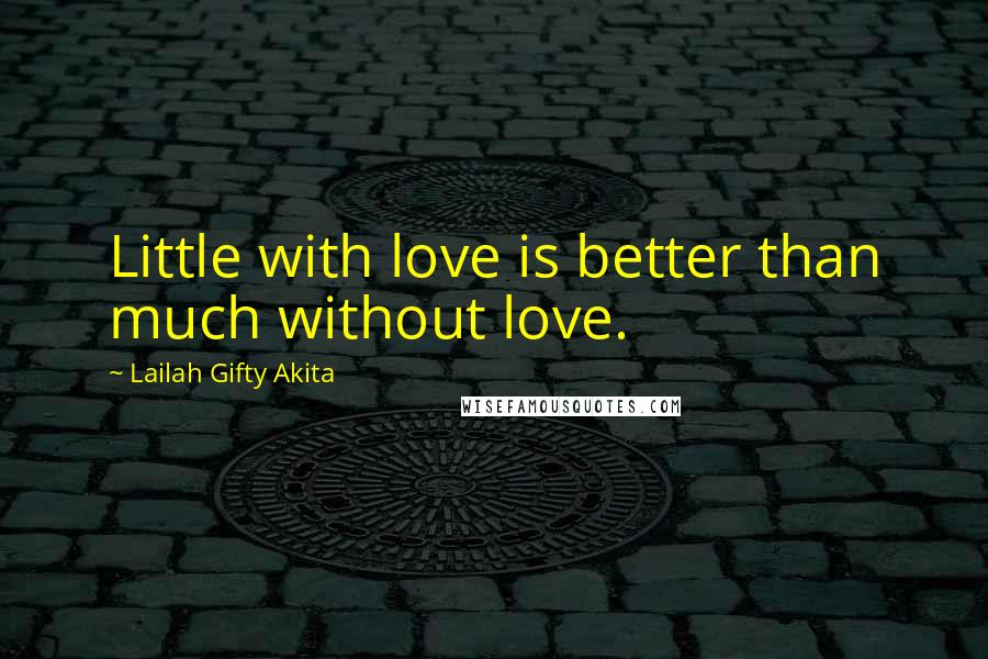 Lailah Gifty Akita Quotes: Little with love is better than much without love.