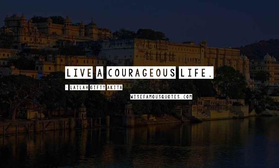 Lailah Gifty Akita Quotes: Live a courageous life.