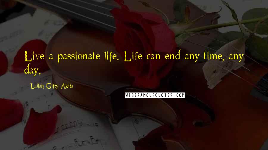 Lailah Gifty Akita Quotes: Live a passionate life. Life can end any time, any day.