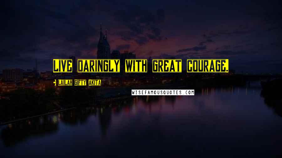 Lailah Gifty Akita Quotes: Live daringly with great courage.