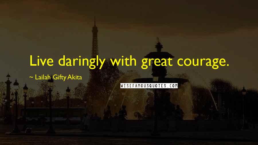 Lailah Gifty Akita Quotes: Live daringly with great courage.