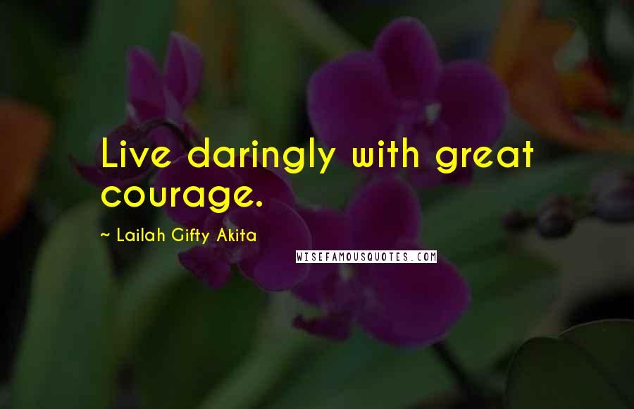 Lailah Gifty Akita Quotes: Live daringly with great courage.