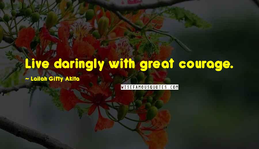 Lailah Gifty Akita Quotes: Live daringly with great courage.