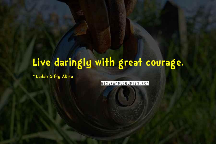 Lailah Gifty Akita Quotes: Live daringly with great courage.