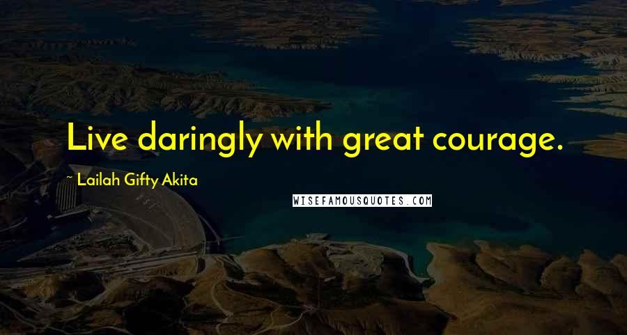 Lailah Gifty Akita Quotes: Live daringly with great courage.